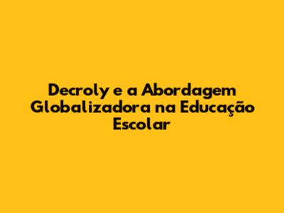 Decroly e a Abordagem Globalizadora na Educação Escolar