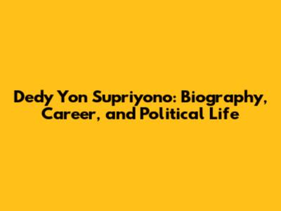 Dedy Yon Supriyono: Biography, Career, and Political Life