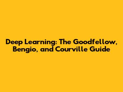Deep Learning: The Goodfellow, Bengio, and Courville Guide