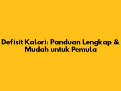 Defisit Kalori: Panduan Lengkap & Mudah untuk Pemula