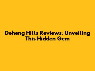 Deheng Hills Reviews: Unveiling This Hidden Gem