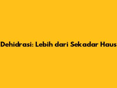 Dehidrasi: Lebih dari Sekadar Haus