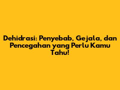 Dehidrasi: Penyebab, Gejala, dan Pencegahan yang Perlu Kamu Tahu!