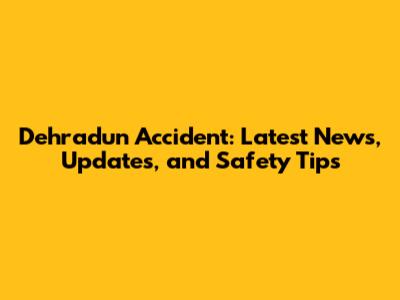 Dehradun Accident: Latest News, Updates, and Safety Tips