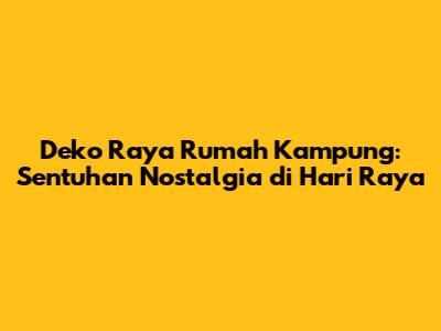 Deko Raya Rumah Kampung: Sentuhan Nostalgia di Hari Raya