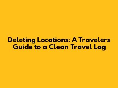Deleting Locations: A Traveler's Guide to a Clean Travel Log