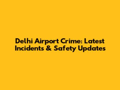 Delhi Airport Crime: Latest Incidents & Safety Updates