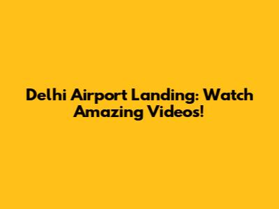 Delhi Airport Landing: Watch Amazing Videos!