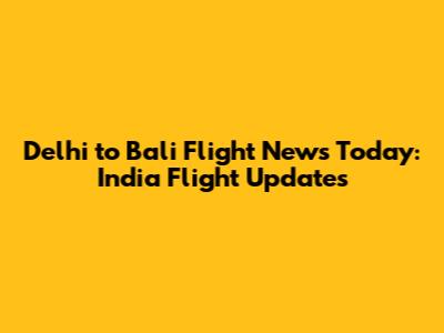 Delhi to Bali Flight News Today: India Flight Updates