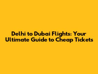 Delhi to Dubai Flights: Your Ultimate Guide to Cheap Tickets