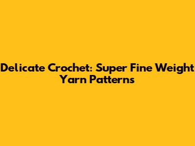 Delicate Crochet: Super Fine Weight Yarn Patterns