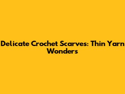 Delicate Crochet Scarves: Thin Yarn Wonders