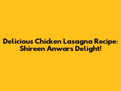 Delicious Chicken Lasagna Recipe: Shireen Anwar's Delight!
