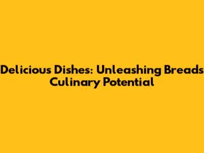 Delicious Dishes: Unleashing Bread's Culinary Potential
