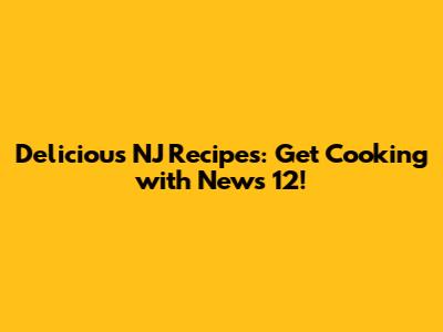 Delicious NJ Recipes: Get Cooking with News 12!