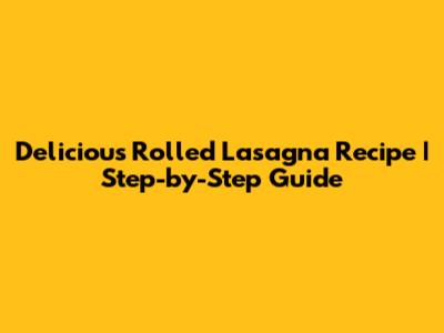 Delicious Rolled Lasagna Recipe | Step-by-Step Guide