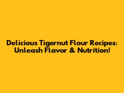 Delicious Tigernut Flour Recipes: Unleash Flavor & Nutrition!