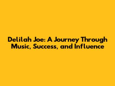 Delilah Joe: A Journey Through Music, Success, and Influence