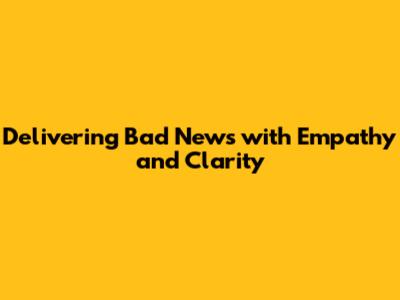 Delivering Bad News with Empathy and Clarity