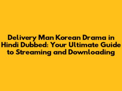 Delivery Man Korean Drama in Hindi Dubbed: Your Ultimate Guide to Streaming and Downloading