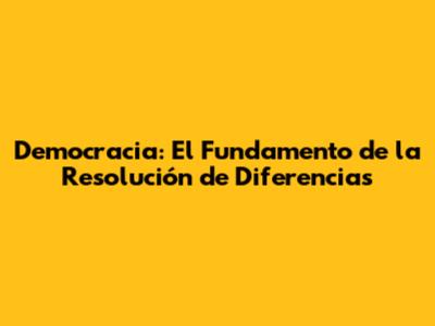 Democracia: El Fundamento de la Resolución de Diferencias
