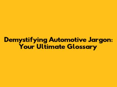 Demystifying Automotive Jargon: Your Ultimate Glossary