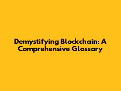 Demystifying Blockchain: A Comprehensive Glossary