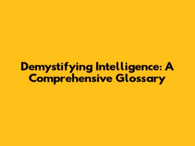 Demystifying Intelligence: A Comprehensive Glossary
