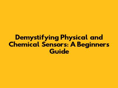 Demystifying Physical and Chemical Sensors: A Beginner's Guide