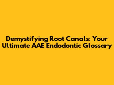 Demystifying Root Canals: Your Ultimate AAE Endodontic Glossary