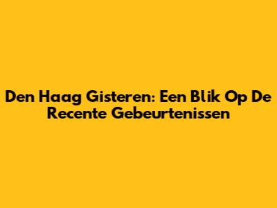 Den Haag Gisteren: Een Blik Op De Recente Gebeurtenissen
