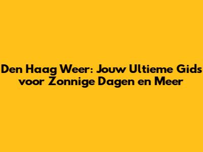 Den Haag Weer: Jouw Ultieme Gids voor Zonnige Dagen en Meer