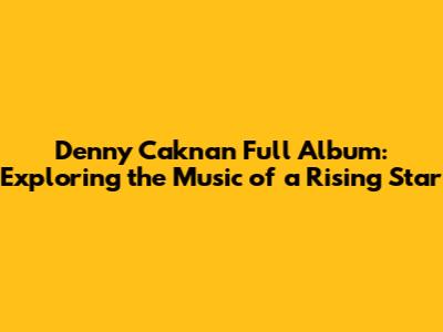 Denny Caknan Full Album: Exploring the Music of a Rising Star