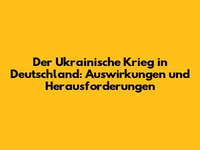 Der Ukrainische Krieg in Deutschland: Auswirkungen und Herausforderungen