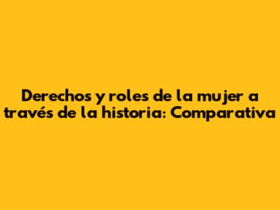 Derechos y roles de la mujer a través de la historia: Comparativa
