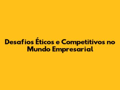 Desafios Éticos e Competitivos no Mundo Empresarial