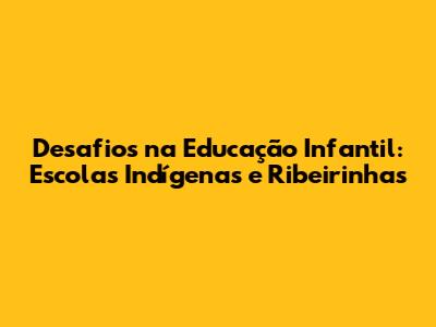 Desafios na Educação Infantil: Escolas Indígenas e Ribeirinhas