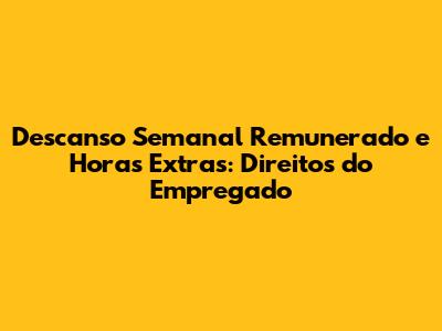 Descanso Semanal Remunerado e Horas Extras: Direitos do Empregado