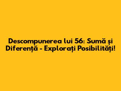 Descompunerea lui 56: Sumă și Diferență - Explorați Posibilități!