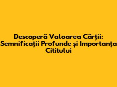Descoperă Valoarea Cărții: Semnificații Profunde și Importanța Cititului