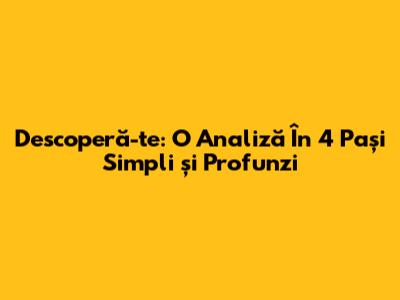 Descoperă-te: O Analiză În 4 Pași Simpli și Profunzi