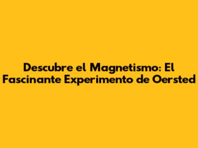 Descubre el Magnetismo: El Fascinante Experimento de Oersted