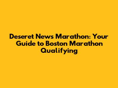 Deseret News Marathon: Your Guide to Boston Marathon Qualifying