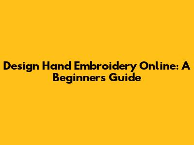 Design Hand Embroidery Online: A Beginner's Guide