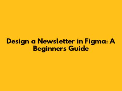 Design a Newsletter in Figma: A Beginner's Guide