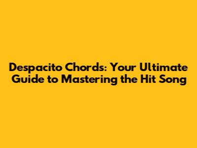 Despacito Chords: Your Ultimate Guide to Mastering the Hit Song