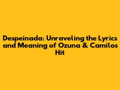 Despeinada: Unraveling the Lyrics and Meaning of Ozuna & Camilo's Hit