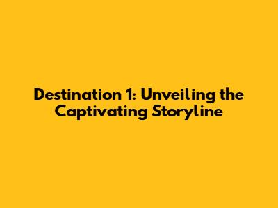 Destination 1: Unveiling the Captivating Storyline
