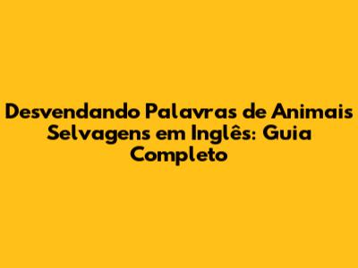 Desvendando Palavras de Animais Selvagens em Inglês: Guia Completo