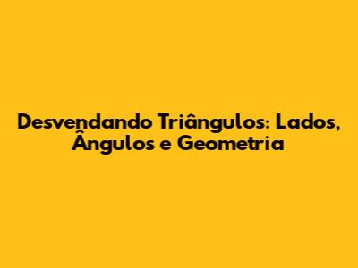 Desvendando Triângulos: Lados, Ângulos e Geometria